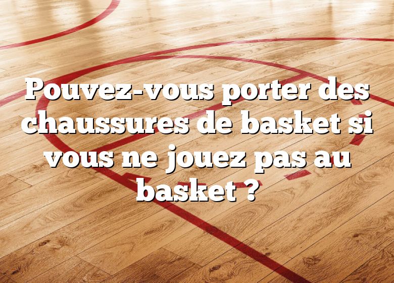 Pouvez-vous porter des chaussures de basket si vous ne jouez pas au basket ?